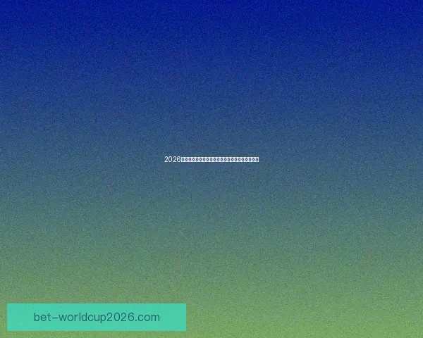 2026年世界杯完整赛程安排及各大赛事精彩看点全解析